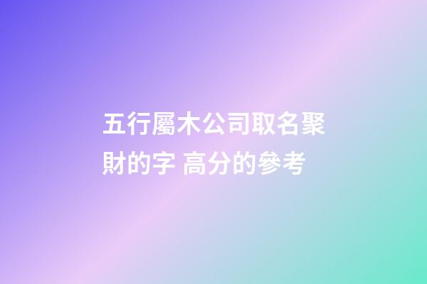 五行屬木公司取名聚財的字 高分的參考-第1張-公司起名-玄機派